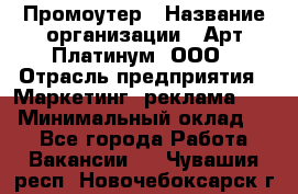 Промоутер › Название организации ­ Арт Платинум, ООО › Отрасль предприятия ­ Маркетинг, реклама, PR › Минимальный оклад ­ 1 - Все города Работа » Вакансии   . Чувашия респ.,Новочебоксарск г.